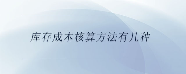 庫(kù)存成本核算方法有幾種