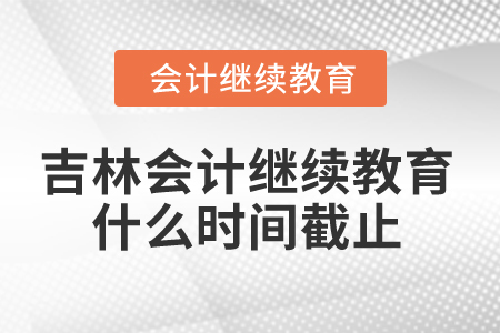 2025年吉林會計繼續(xù)教育什么時間截止？