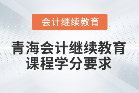 2025年青海省會(huì)計(jì)繼續(xù)教育課程學(xué)分要求 2025年青海省會(huì)計(jì)繼續(xù)教育課程學(xué)分要求