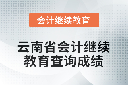 2025年云南省會(huì)計(jì)繼續(xù)教育查詢成績方式 2025年云南省會(huì)計(jì)繼續(xù)教育查詢成績方式