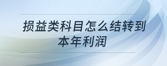 損益類科目怎么結(jié)轉(zhuǎn)到本年利潤