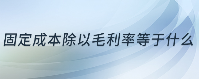 固定成本除以毛利率等于什么 固定成本除以毛利率等于什么
