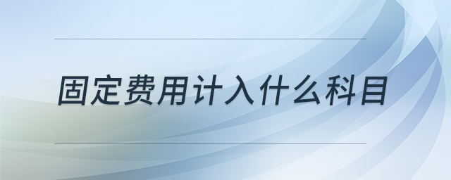 固定費(fèi)用計(jì)入什么科目