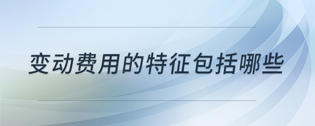 變動費用的特征包括哪些 變動費用的特征包括哪些