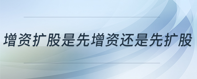 增資擴股是先增資還是先擴股 增資擴股是先增資還是先擴股