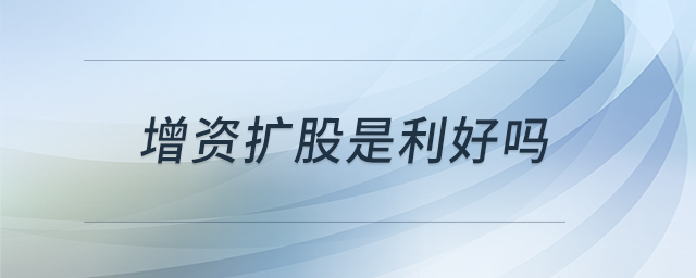 增資擴(kuò)股是利好嗎 增資擴(kuò)股是利好嗎