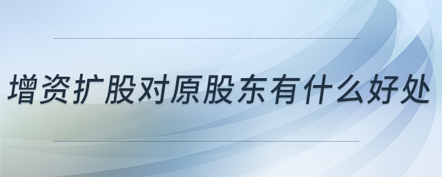增資擴股對原股東有什么好處 增資擴股對原股東有什么好處