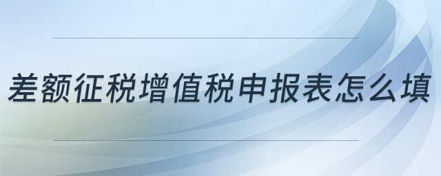 差額征稅增值稅申報(bào)表怎么填 差額征稅增值稅申報(bào)表怎么填