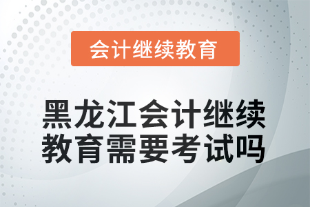 2025年黑龍江會(huì)計(jì)繼續(xù)教育需要線上考試嗎？