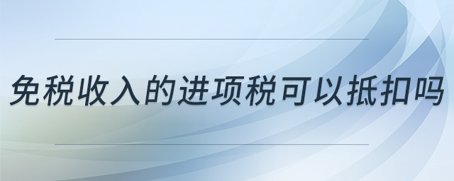 免稅收入的進(jìn)項(xiàng)稅可以抵扣嗎 免稅收入的進(jìn)項(xiàng)稅可以抵扣嗎