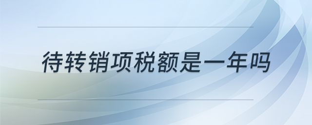 待轉(zhuǎn)銷(xiāo)項(xiàng)稅額是一年嗎 待轉(zhuǎn)銷(xiāo)項(xiàng)稅額是一年嗎