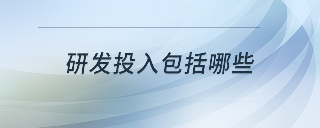 研發(fā)投入包括哪些 研發(fā)投入包括哪些