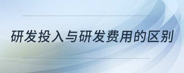 研發(fā)投入與研發(fā)費(fèi)用的區(qū)別 研發(fā)投入與研發(fā)費(fèi)用的區(qū)別