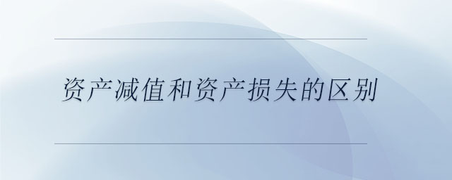 資產(chǎn)減值和資產(chǎn)損失的區(qū)別 資產(chǎn)減值和資產(chǎn)損失的區(qū)別