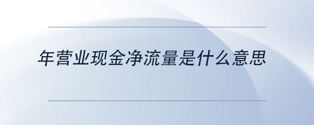 中級(jí)會(huì)計(jì)年?duì)I業(yè)現(xiàn)金凈流量是什么意思 中級(jí)會(huì)計(jì)年?duì)I業(yè)現(xiàn)金凈流量是什么意思