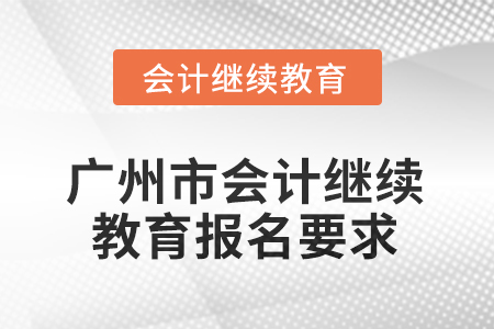 2025年廣州市會(huì)計(jì)人員繼續(xù)教育報(bào)名要求 2025年廣州市會(huì)計(jì)人員繼續(xù)教育報(bào)名要求
