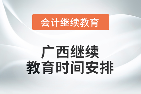 2025年廣西壯族自治區(qū)會計繼續(xù)教育時間安排 2025年廣西壯族自治區(qū)會計繼續(xù)教育時間安排
