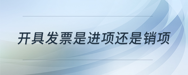 開具發(fā)票是進項還是銷項