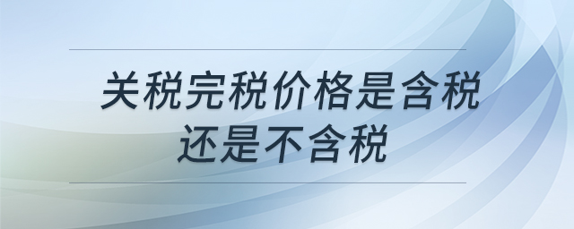 關(guān)稅完稅價(jià)格是含稅還是不含稅 關(guān)稅完稅價(jià)格是含稅還是不含稅