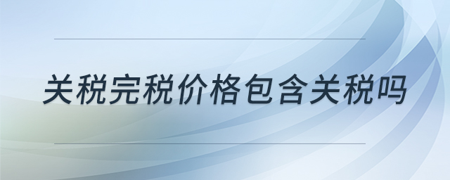 關(guān)稅完稅價(jià)格包含關(guān)稅嗎 關(guān)稅完稅價(jià)格包含關(guān)稅嗎