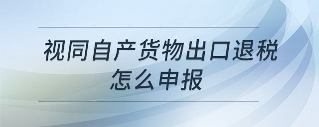 視同自產(chǎn)貨物出口退稅怎么申報(bào) 視同自產(chǎn)貨物出口退稅怎么申報(bào)