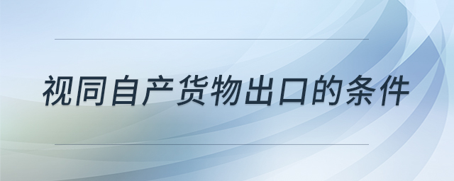 視同自產(chǎn)貨物出口的條件 視同自產(chǎn)貨物出口的條件