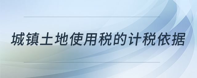 城鎮(zhèn)土地使用稅的計(jì)稅依據(jù)