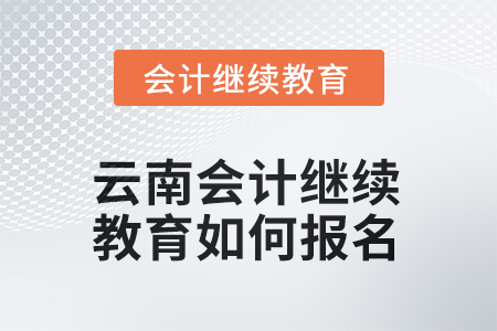 2025年云南會計繼續(xù)教育如何報名？