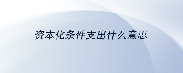 中級(jí)會(huì)計(jì)資本化條件支出什么意思 中級(jí)會(huì)計(jì)資本化條件支出什么意思