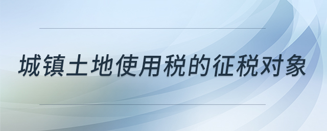 城鎮(zhèn)土地使用稅的征稅對象