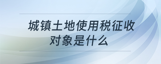 城鎮(zhèn)土地使用稅征收對象是什么