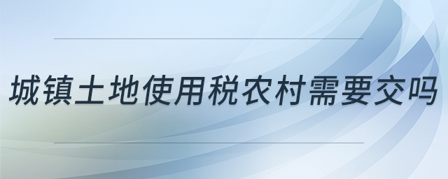 城鎮(zhèn)土地使用稅農(nóng)村需要交嗎