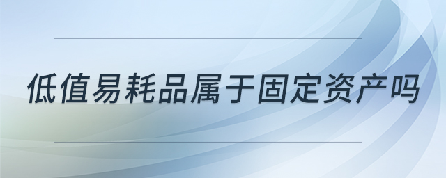低值易耗品屬于固定資產(chǎn)嗎