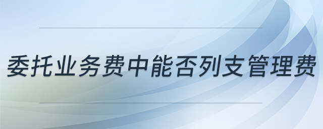 委托業(yè)務(wù)費中能否列支管理費