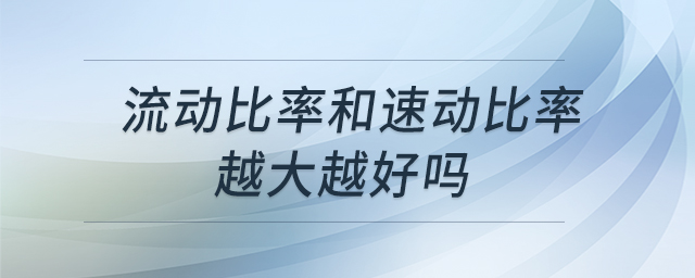 流動比率和速動比率越大越好嗎 流動比率和速動比率越大越好嗎