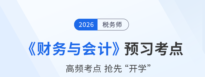 2026年稅務(wù)師《財(cái)務(wù)與會(huì)計(jì)》預(yù)習(xí)考點(diǎn)匯總，速來打卡！