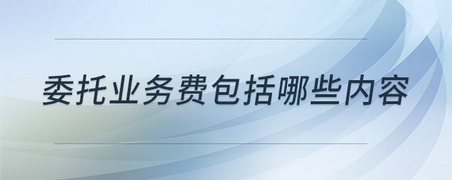 委托業(yè)務(wù)費(fèi)包括哪些內(nèi)容 委托業(yè)務(wù)費(fèi)包括哪些內(nèi)容