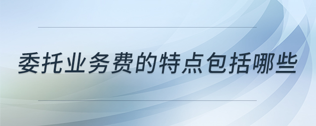 委托業(yè)務(wù)費的特點包括哪些