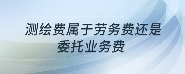 測繪費(fèi)屬于勞務(wù)費(fèi)還是委托業(yè)務(wù)費(fèi)