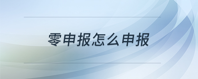 零申報(bào)怎么申報(bào) 零申報(bào)怎么申報(bào)