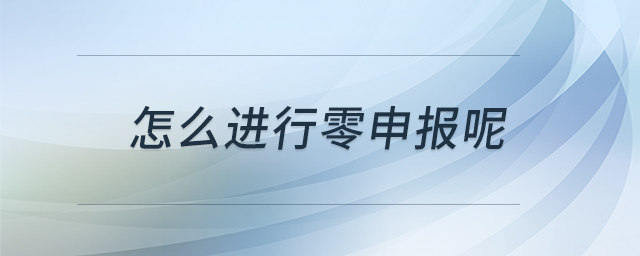 怎么進(jìn)行零申報(bào)呢 怎么進(jìn)行零申報(bào)呢