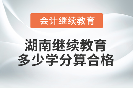 2025年湖南省會(huì)計(jì)繼續(xù)教育多少學(xué)分算合格？