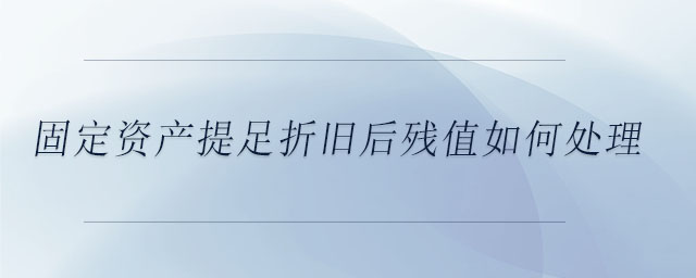 固定資產(chǎn)提足折舊后殘值如何處理
