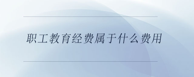 職工教育經(jīng)費(fèi)屬于什么費(fèi)用 職工教育經(jīng)費(fèi)屬于什么費(fèi)用