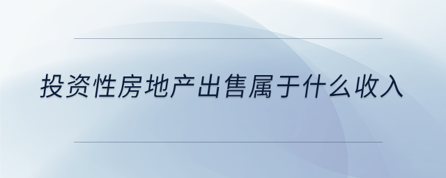 投資性房地產(chǎn)出售屬于什么收入 投資性房地產(chǎn)出售屬于什么收入