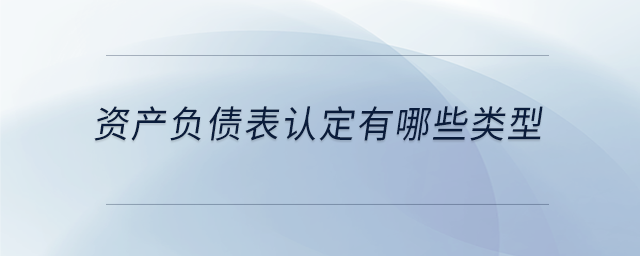 資產(chǎn)負(fù)債表認(rèn)定有哪些類型 資產(chǎn)負(fù)債表認(rèn)定有哪些類型