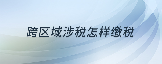 跨區(qū)域涉稅怎樣繳稅 跨區(qū)域涉稅怎樣繳稅