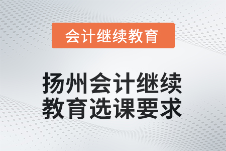 2025年江蘇省揚(yáng)州會(huì)計(jì)人員繼續(xù)教育選課要求 2025年江蘇省揚(yáng)州會(huì)計(jì)人員繼續(xù)教育選課要求