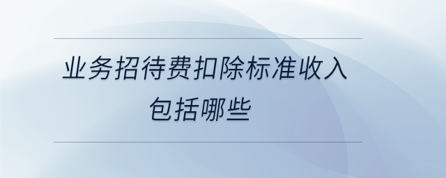 業(yè)務(wù)招待費(fèi)扣除標(biāo)準(zhǔn)收入包括哪些