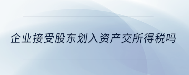 企業(yè)接受股東劃入資產(chǎn)交所得稅嗎